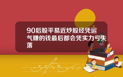 90后股平易近炒股经凭运气赚的钱最后都会凭实力亏失落