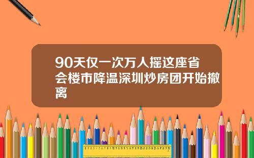 90天仅一次万人摇这座省会楼市降温深圳炒房团开始撤离