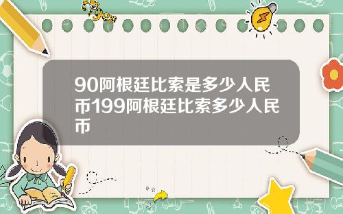 90阿根廷比索是多少人民币199阿根廷比索多少人民币
