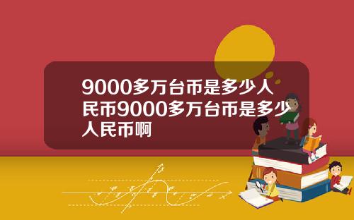 9000多万台币是多少人民币9000多万台币是多少人民币啊