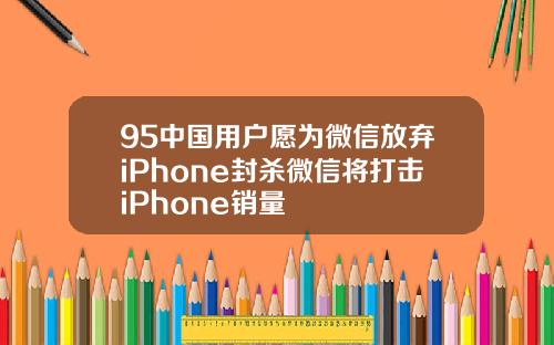 95中国用户愿为微信放弃iPhone封杀微信将打击iPhone销量