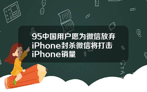 95中国用户愿为微信放弃iPhone封杀微信将打击iPhone销量