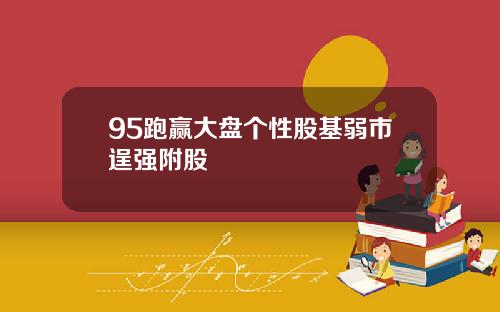 95跑赢大盘个性股基弱市逞强附股