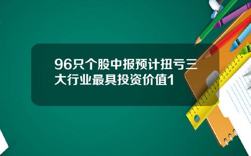 96只个股中报预计扭亏三大行业最具投资价值1