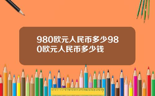 980欧元人民币多少980欧元人民币多少钱