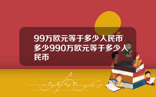 99万欧元等于多少人民币多少990万欧元等于多少人民币