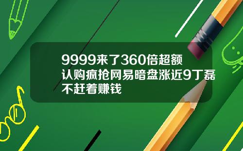 9999来了360倍超额认购疯抢网易暗盘涨近9丁磊不赶着赚钱
