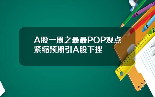 A股一周之最最POP观点紧缩预期引A股下挫