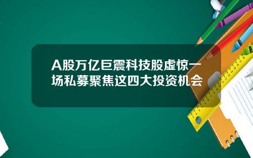 A股万亿巨震科技股虚惊一场私募聚焦这四大投资机会