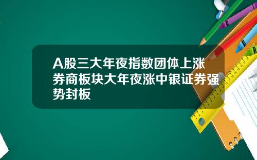 A股三大年夜指数团体上涨券商板块大年夜涨中银证券强势封板