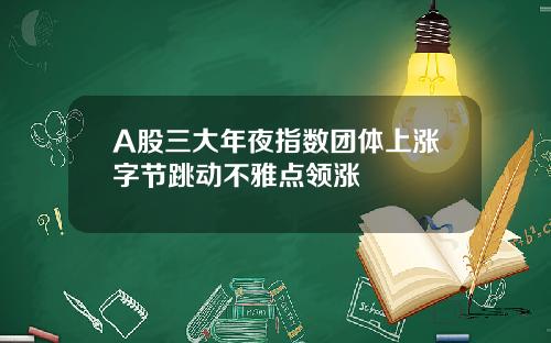 A股三大年夜指数团体上涨字节跳动不雅点领涨