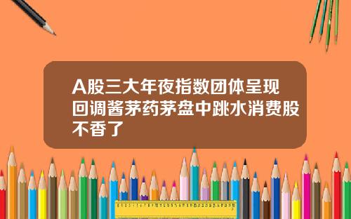A股三大年夜指数团体呈现回调酱茅药茅盘中跳水消费股不香了