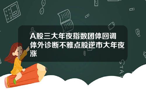 A股三大年夜指数团体回调体外诊断不雅点股逆市大年夜涨