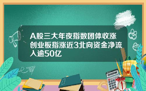 A股三大年夜指数团体收涨创业板指涨近3北向资金净流入逾50亿