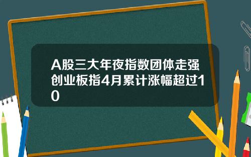 A股三大年夜指数团体走强创业板指4月累计涨幅超过10