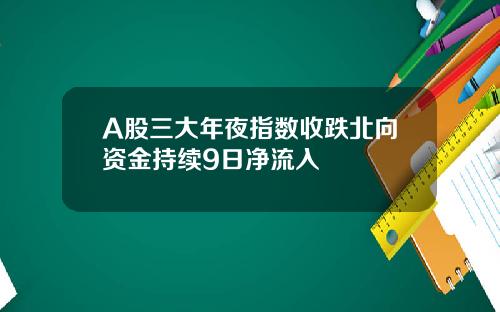 A股三大年夜指数收跌北向资金持续9日净流入