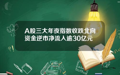 A股三大年夜指数收跌北向资金逆市净流入逾30亿元