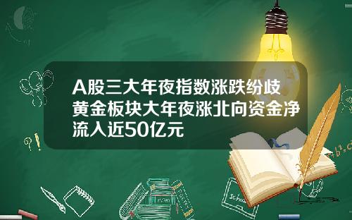 A股三大年夜指数涨跌纷歧黄金板块大年夜涨北向资金净流入近50亿元