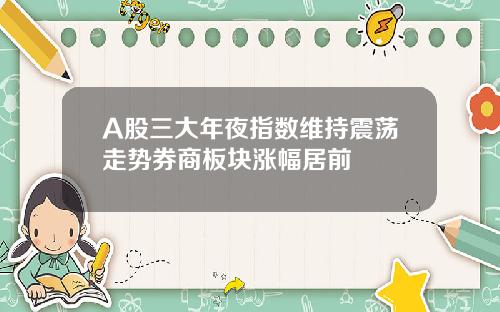 A股三大年夜指数维持震荡走势券商板块涨幅居前
