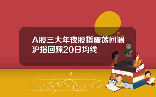 A股三大年夜股指震荡回调沪指回踩20日均线