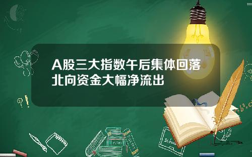 A股三大指数午后集体回落北向资金大幅净流出