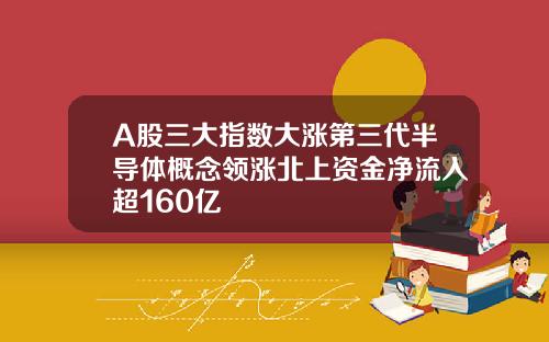 A股三大指数大涨第三代半导体概念领涨北上资金净流入超160亿
