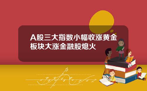 A股三大指数小幅收涨黄金板块大涨金融股熄火