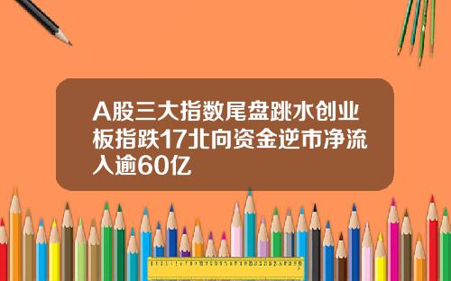A股三大指数尾盘跳水创业板指跌17北向资金逆市净流入逾60亿
