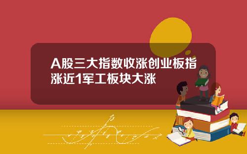 A股三大指数收涨创业板指涨近1军工板块大涨
