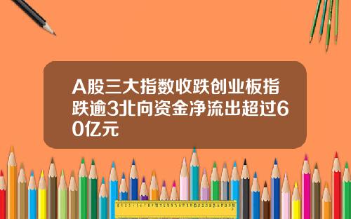A股三大指数收跌创业板指跌逾3北向资金净流出超过60亿元