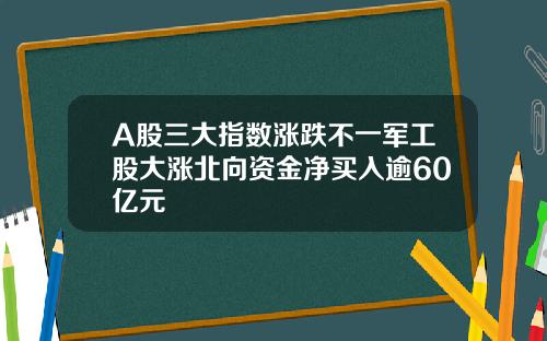 A股三大指数涨跌不一军工股大涨北向资金净买入逾60亿元