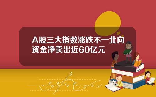 A股三大指数涨跌不一北向资金净卖出近60亿元