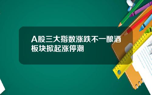 A股三大指数涨跌不一酿酒板块掀起涨停潮