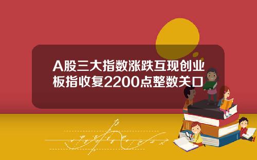 A股三大指数涨跌互现创业板指收复2200点整数关口