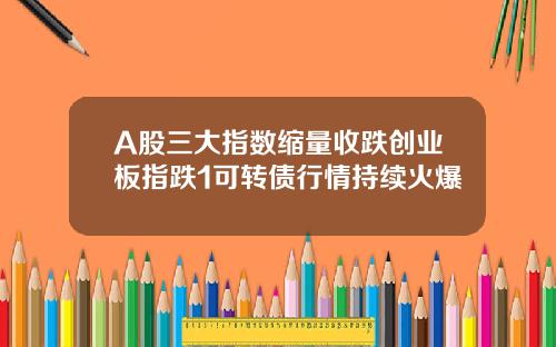A股三大指数缩量收跌创业板指跌1可转债行情持续火爆