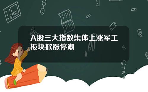 A股三大指数集体上涨军工板块掀涨停潮
