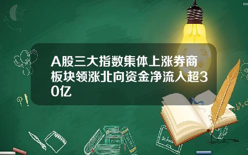 A股三大指数集体上涨券商板块领涨北向资金净流入超30亿