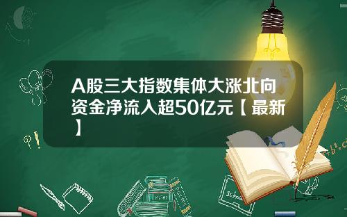 A股三大指数集体大涨北向资金净流入超50亿元【最新】