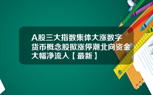 A股三大指数集体大涨数字货币概念股掀涨停潮北向资金大幅净流入【最新】
