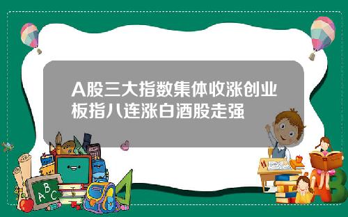 A股三大指数集体收涨创业板指八连涨白酒股走强