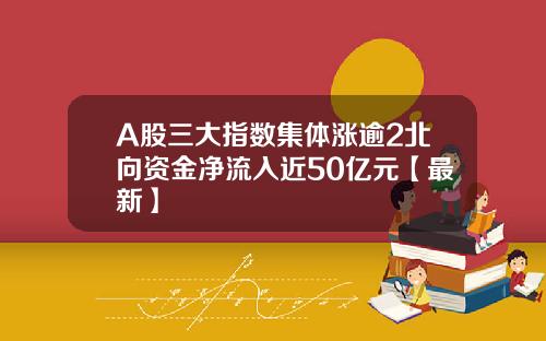 A股三大指数集体涨逾2北向资金净流入近50亿元【最新】