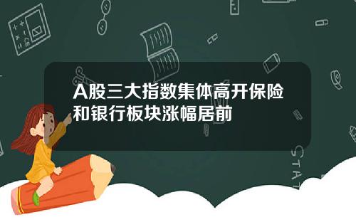 A股三大指数集体高开保险和银行板块涨幅居前