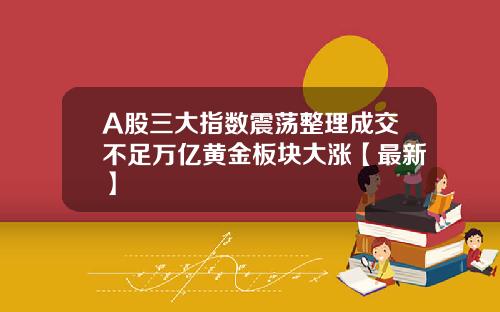 A股三大指数震荡整理成交不足万亿黄金板块大涨【最新】