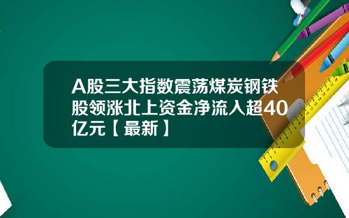 A股三大指数震荡煤炭钢铁股领涨北上资金净流入超40亿元【最新】
