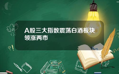 A股三大指数震荡白酒板块领涨两市