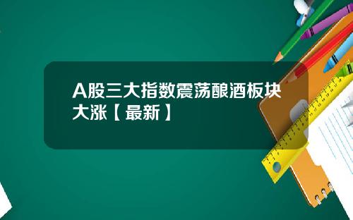 A股三大指数震荡酿酒板块大涨【最新】