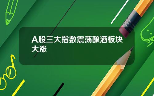 A股三大指数震荡酿酒板块大涨