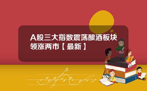 A股三大指数震荡酿酒板块领涨两市【最新】