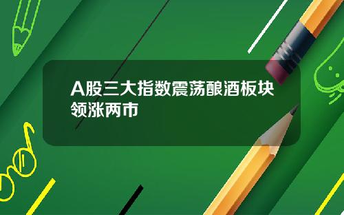 A股三大指数震荡酿酒板块领涨两市