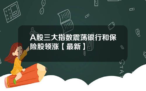 A股三大指数震荡银行和保险股领涨【最新】
